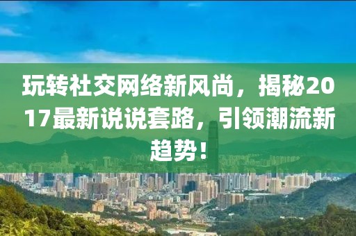 玩转社交网络新风尚，揭秘2017最新说说套路，引领潮流新趋势！