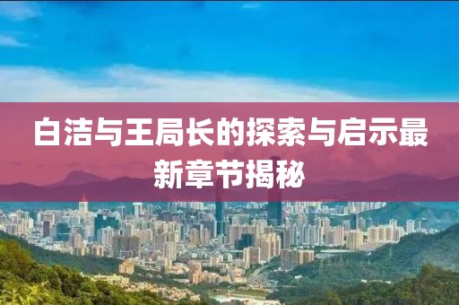 白洁与王局长的探索与启示最新章节揭秘