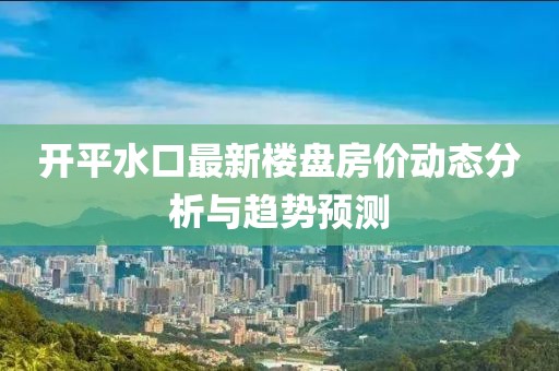 开平水口最新楼盘房价动态分析与趋势预测