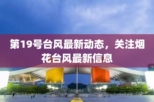 第19号台风最新动态，关注烟花台风最新信息