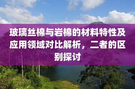 玻璃丝棉与岩棉的材料特性及应用领域对比解析，二者的区别探讨