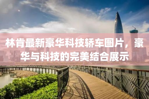 林肯最新豪华科技轿车图片，豪华与科技的完美结合展示