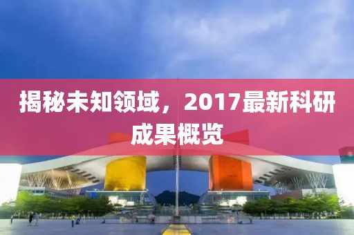 揭秘未知领域，2017最新科研成果概览