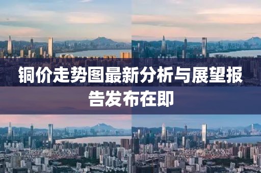 铜价走势图最新分析与展望报告发布在即