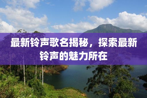 最新铃声歌名揭秘，探索最新铃声的魅力所在