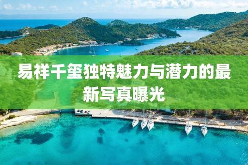 易祥千玺独特魅力与潜力的最新写真曝光