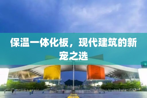 保温一体化板，现代建筑的新宠之选