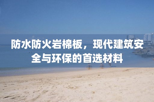 防水防火岩棉板，现代建筑安全与环保的首选材料