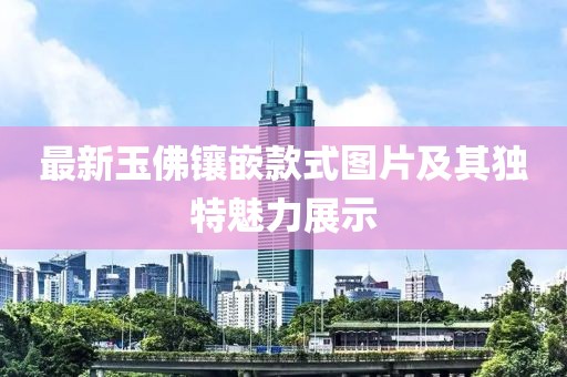 最新玉佛镶嵌款式图片及其独特魅力展示