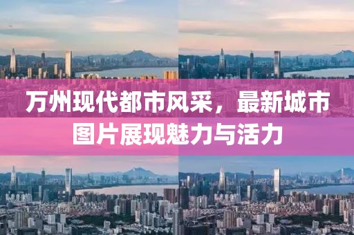 万州现代都市风采，最新城市图片展现魅力与活力