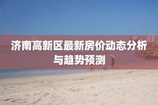 济南高新区最新房价动态分析与趋势预测