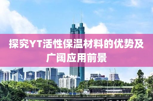 探究YT活性保温材料的优势及广阔应用前景