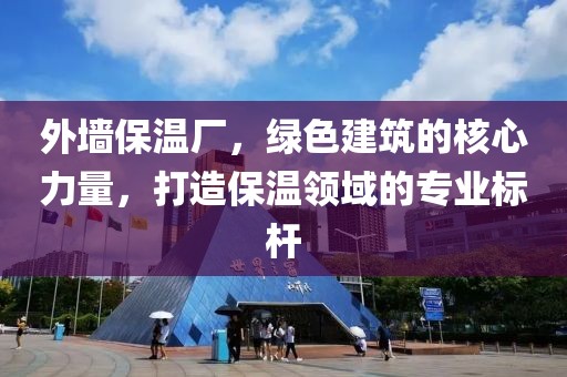 外墙保温厂，绿色建筑的核心力量，打造保温领域的专业标杆