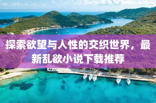 探索欲望与人性的交织世界，最新乱欲小说下载推荐