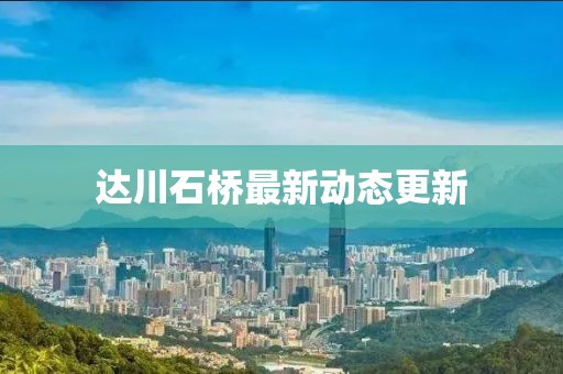 达川石桥最新动态更新