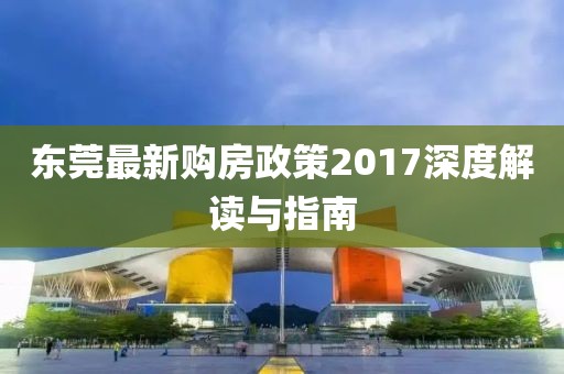 东莞最新购房政策2017深度解读与指南