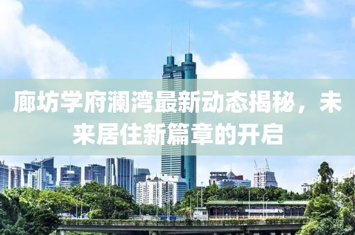 廊坊学府澜湾最新动态揭秘，未来居住新篇章的开启
