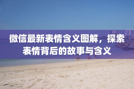 微信最新表情含义图解，探索表情背后的故事与含义