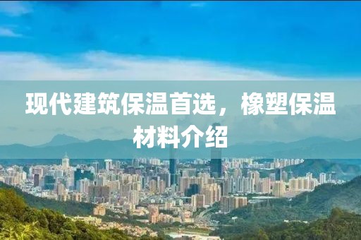现代建筑保温首选，橡塑保温材料介绍