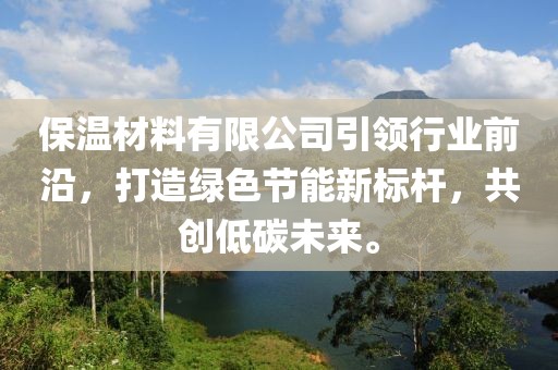 保温材料有限公司引领行业前沿，打造绿色节能新标杆，共创低碳未来。