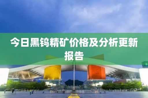 今日黑钨精矿价格及分析更新报告