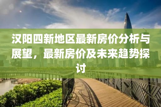 汉阳四新地区最新房价分析与展望，最新房价及未来趋势探讨