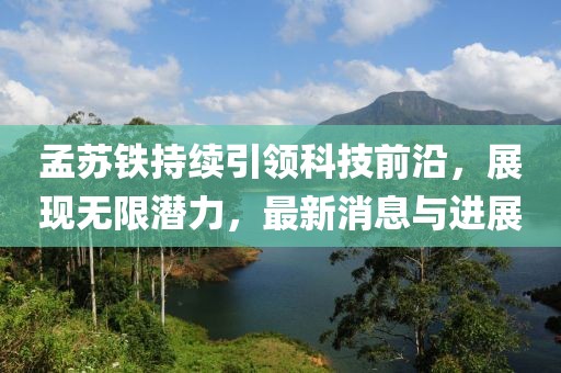 孟苏铁持续引领科技前沿，展现无限潜力，最新消息与进展
