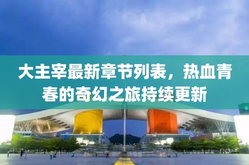 大主宰最新章节列表，热血青春的奇幻之旅持续更新