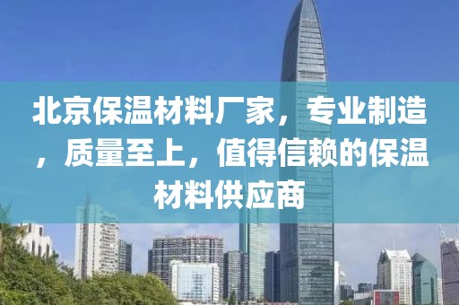 北京保温材料厂家，专业制造，质量至上，值得信赖的保温材料供应商
