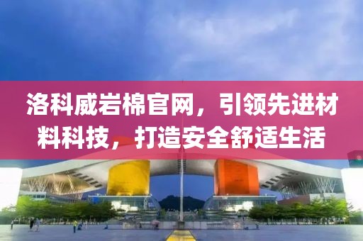 洛科威岩棉官网，引领先进材料科技，打造安全舒适生活