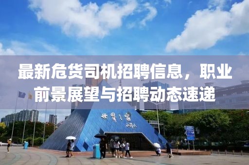 最新危货司机招聘信息，职业前景展望与招聘动态速递