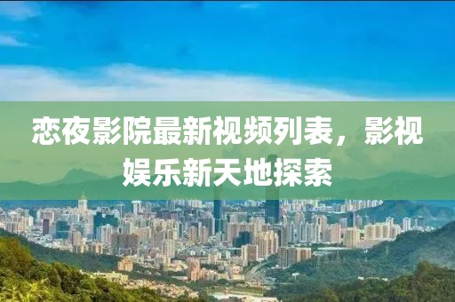 恋夜影院最新视频列表，影视娱乐新天地探索