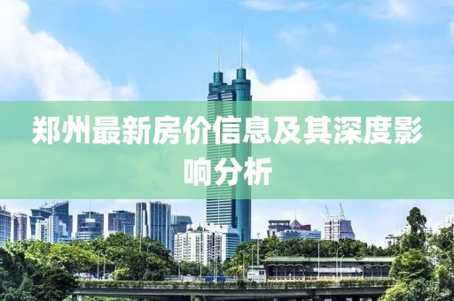 郑州最新房价信息及其深度影响分析