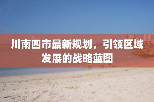 川南四市最新规划，引领区域发展的战略蓝图