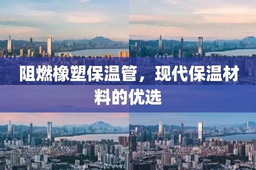 阻燃橡塑保温管，现代保温材料的优选