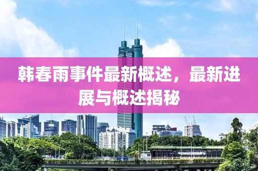 韩春雨事件最新概述，最新进展与概述揭秘