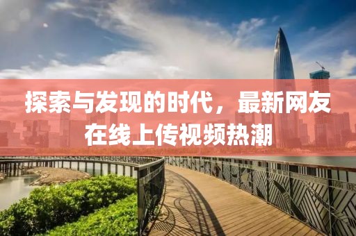 探索与发现的时代，最新网友在线上传视频热潮