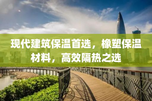 现代建筑保温首选，橡塑保温材料，高效隔热之选