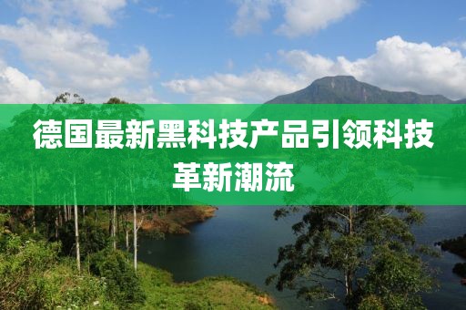 德国最新黑科技产品引领科技革新潮流