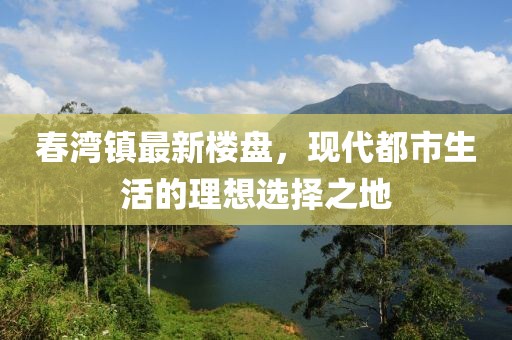 春湾镇最新楼盘，现代都市生活的理想选择之地