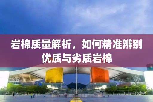 岩棉质量解析，如何精准辨别优质与劣质岩棉