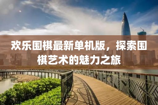 欢乐围棋最新单机版，探索围棋艺术的魅力之旅