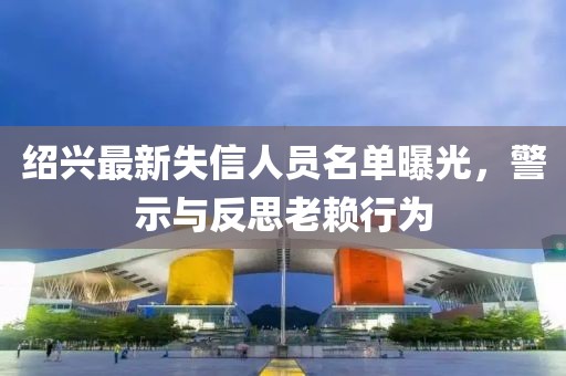 绍兴最新失信人员名单曝光，警示与反思老赖行为
