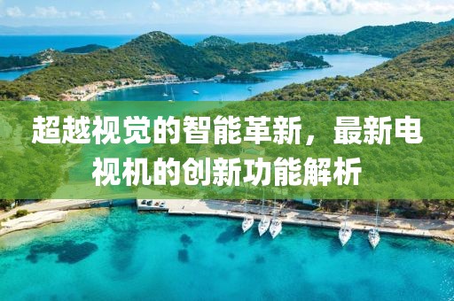 超越视觉的智能革新，最新电视机的创新功能解析