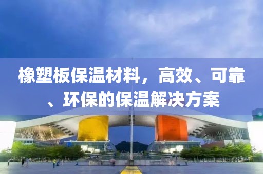 橡塑板保温材料，高效、可靠、环保的保温解决方案