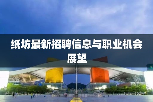 纸坊最新招聘信息与职业机会展望