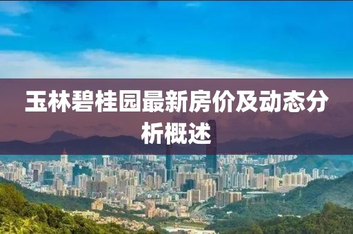 玉林碧桂园最新房价及动态分析概述
