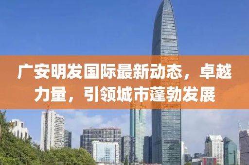广安明发国际最新动态，卓越力量，引领城市蓬勃发展