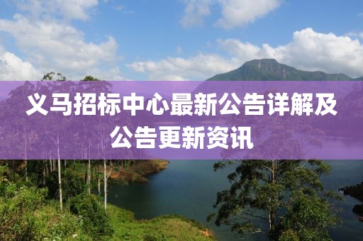 义马招标中心最新公告详解及公告更新资讯