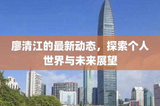 廖清江的最新动态，探索个人世界与未来展望